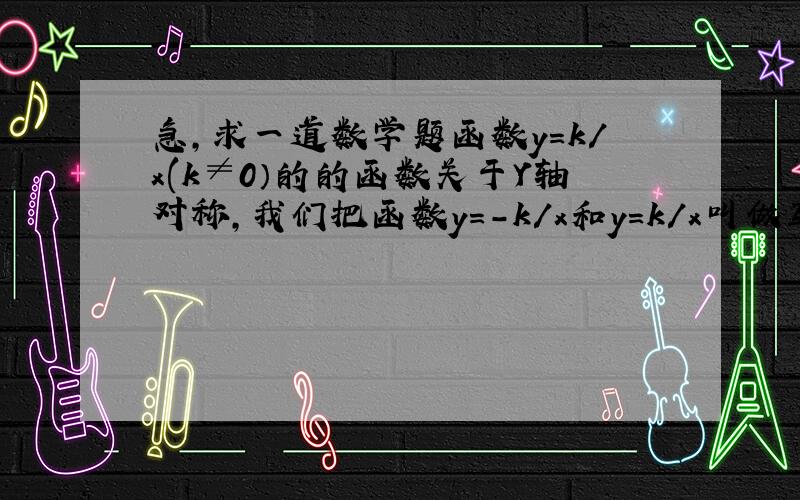 急,求一道数学题函数y=k/x(k≠0）的的函数关于Y轴对称,我们把函数y=-k/x和y=k/x叫做互为镜子函数