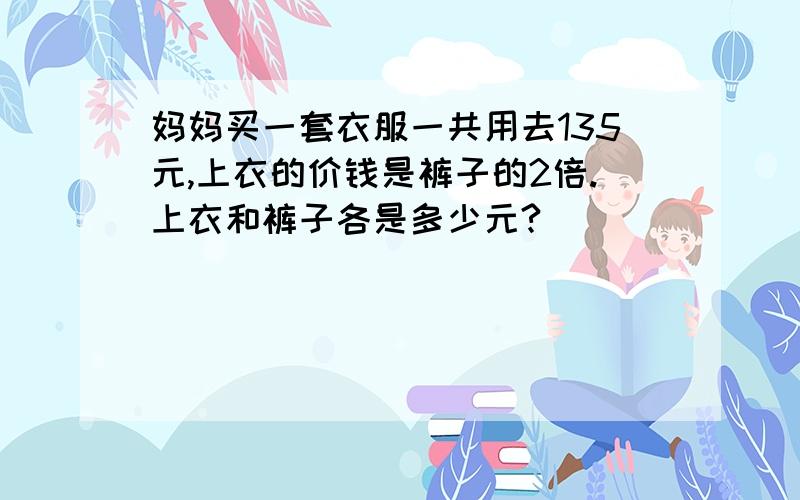 妈妈买一套衣服一共用去135元,上衣的价钱是裤子的2倍.上衣和裤子各是多少元?