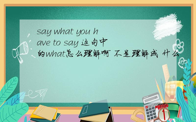 say what you have to say 这句中的what怎么理解啊 不是理解成 什么