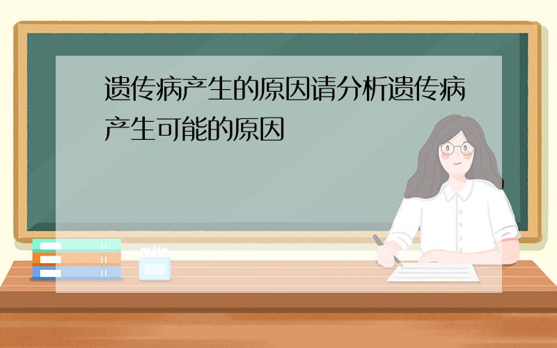 遗传病产生的原因请分析遗传病产生可能的原因