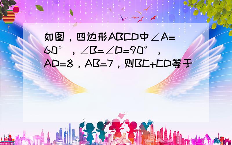 如图，四边形ABCD中∠A=60°，∠B=∠D=90°，AD=8，AB=7，则BC+CD等于（　　）