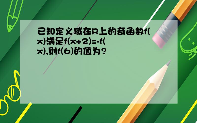 已知定义域在R上的奇函数f(x)满足f(x+2)=-f(x),则f(6)的值为?