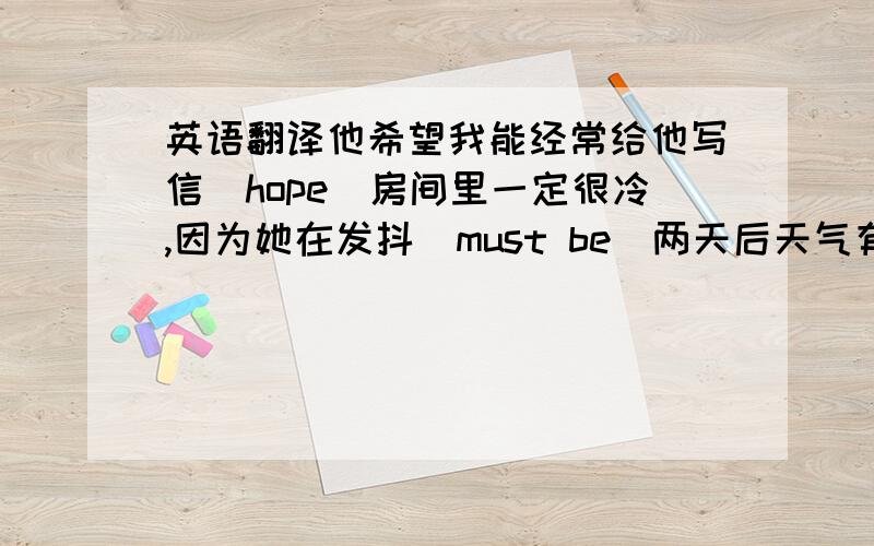 英语翻译他希望我能经常给他写信（hope）房间里一定很冷,因为她在发抖（must be）两天后天气有可能转好吗?（in