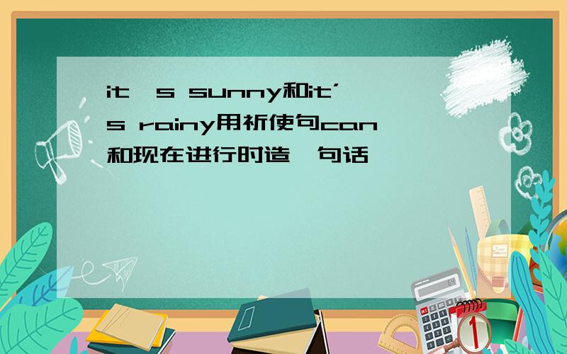 it's sunny和it’s rainy用祈使句can和现在进行时造一句话