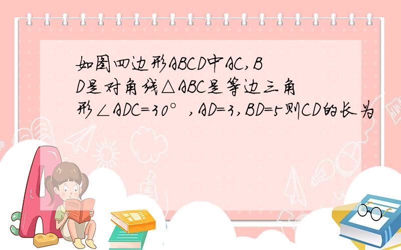 如图四边形ABCD中AC,BD是对角线△ABC是等边三角形∠ADC=30°,AD=3,BD=5则CD的长为