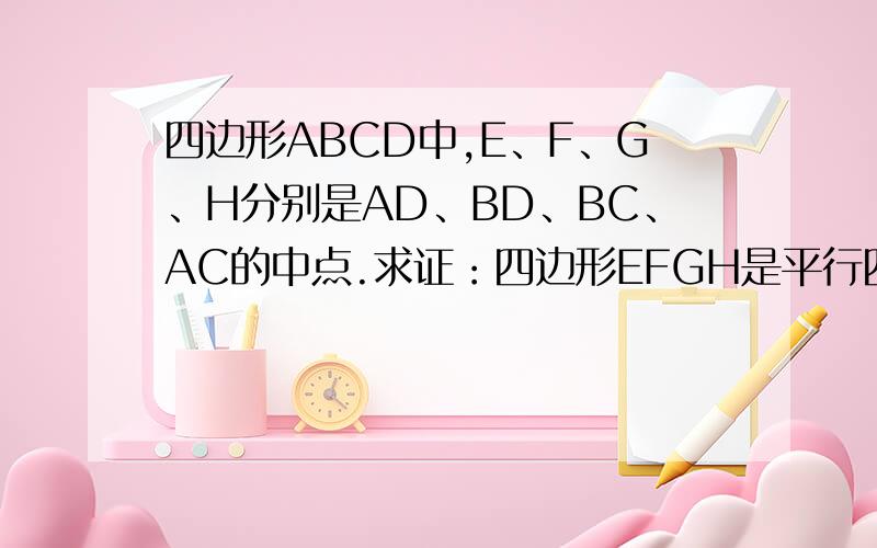 四边形ABCD中,E、F、G、H分别是AD、BD、BC、AC的中点.求证：四边形EFGH是平行四边形