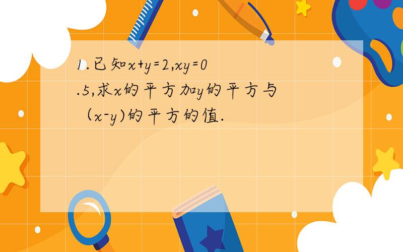 1.已知x+y=2,xy=0.5,求x的平方加y的平方与（x-y)的平方的值.