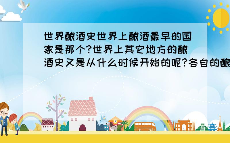 世界酿酒史世界上酿酒最早的国家是那个?世界上其它地方的酿酒史又是从什么时候开始的呢?各自的酿酒工艺又有什么区别?谢谢