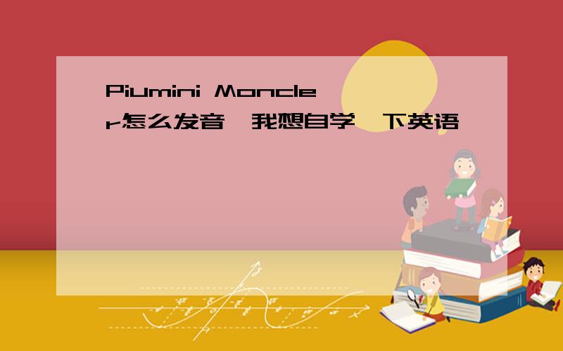 Piumini Moncler怎么发音,我想自学一下英语