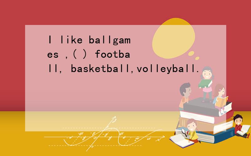 I like ballgames ,( ) football, basketball,volleyball.