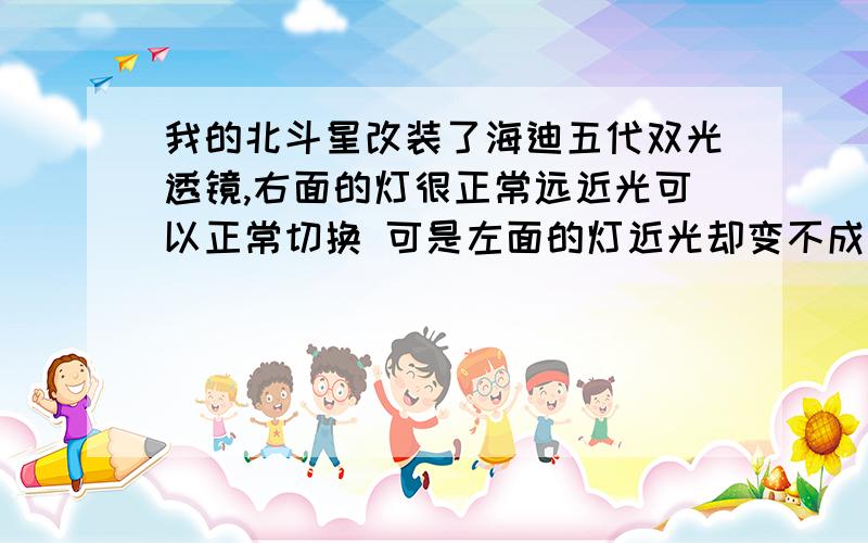 我的北斗星改装了海迪五代双光透镜,右面的灯很正常远近光可以正常切换 可是左面的灯近光却变不成远光,