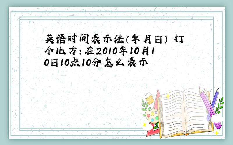 英语时间表示法（年月日） 打个比方：在2010年10月10日10点10分怎么表示