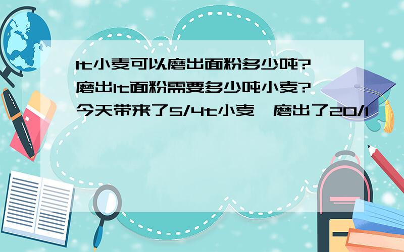 1t小麦可以磨出面粉多少吨?磨出1t面粉需要多少吨小麦?今天带来了5/4t小麦,磨出了20/1