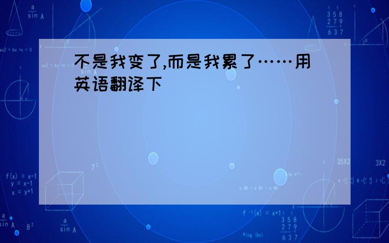 不是我变了,而是我累了……用英语翻译下