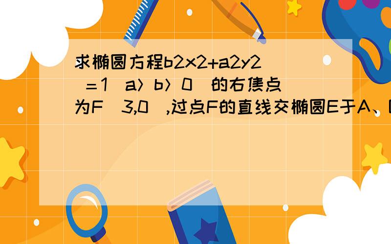 求椭圆方程b2x2+a2y2 ＝1(a＞b＞0)的右焦点为F（3,0）,过点F的直线交椭圆E于A、B两点．若AB的中点坐