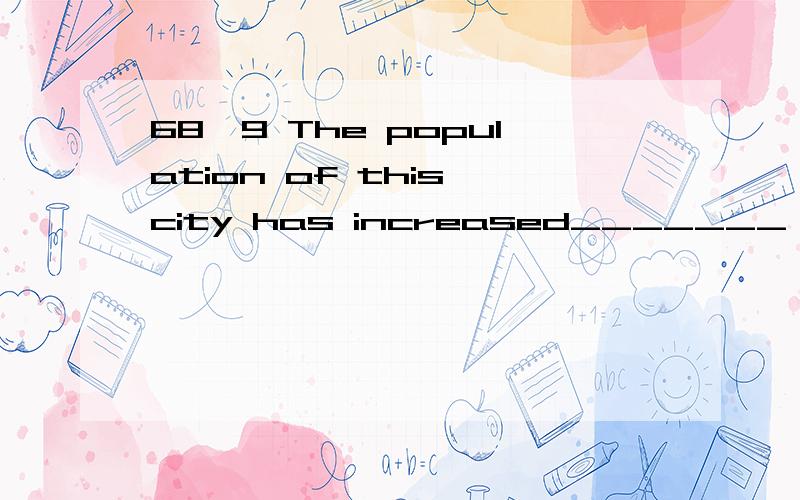 68,9 The population of this city has increased_______ A by 5