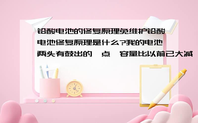 铅酸电池的修复原理免维护铅酸电池修复原理是什么?我的电池两头有鼓出的一点,容量比以前已大减,