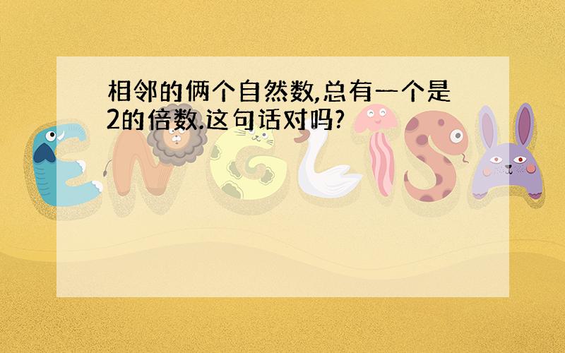 相邻的俩个自然数,总有一个是2的倍数.这句话对吗?