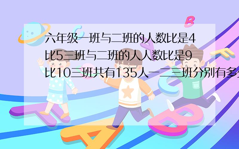 六年级一班与二班的人数比是4比5三班与二班的人人数比是9比10三班共有135人一二三班分别有多少人