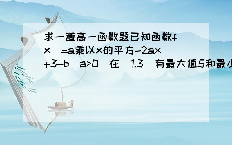 求一道高一函数题已知函数f(x)=a乘以x的平方-2ax+3-b(a>0)在[1,3]有最大值5和最小值2,求a、b的值