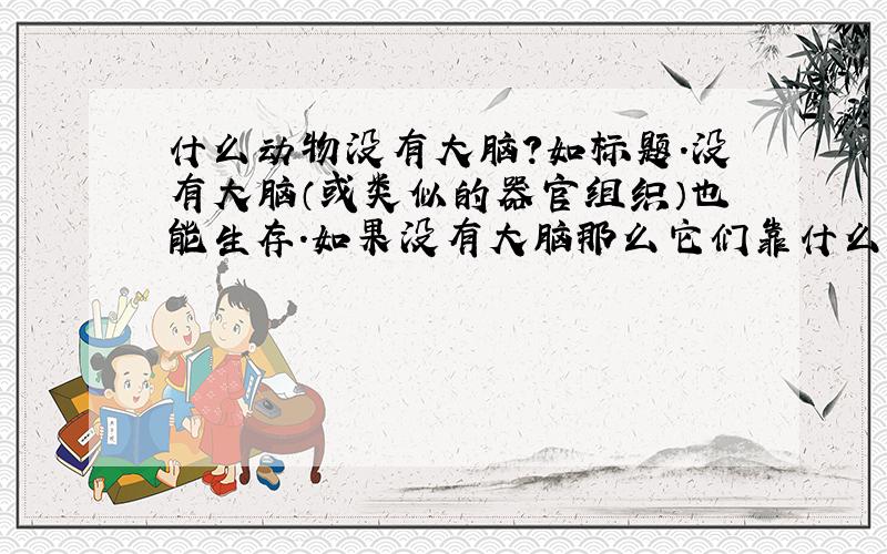 什么动物没有大脑?如标题.没有大脑（或类似的器官组织）也能生存.如果没有大脑那么它们靠什么来指挥机体行为呢?