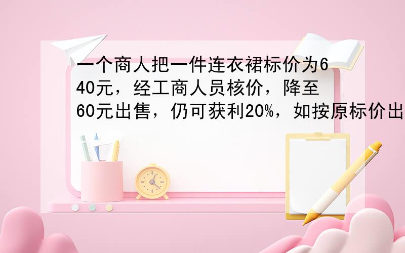 一个商人把一件连衣裙标价为640元，经工商人员核价，降至60元出售，仍可获利20%，如按原标价出售则一条裙子可获暴利__