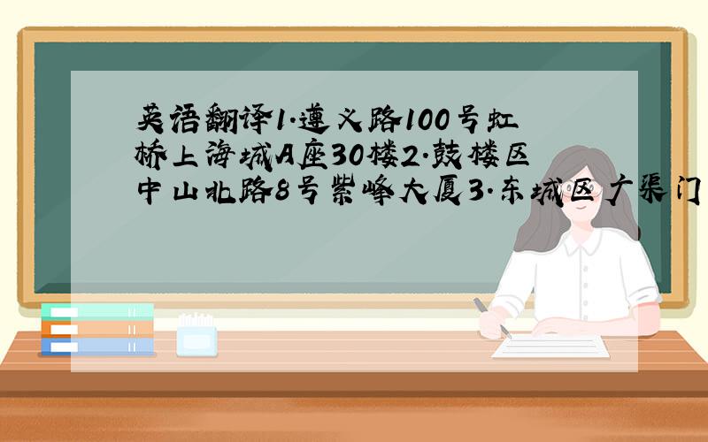 英语翻译1.遵义路100号虹桥上海城A座30楼2.鼓楼区中山北路8号紫峰大厦3.东城区广渠门内白桥大街15号嘉禾国信大厦