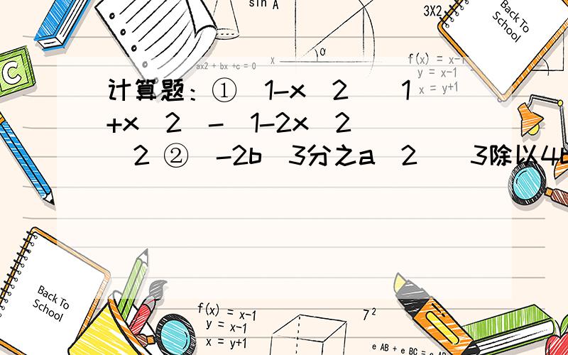 计算题：①(1-x^2)(1+x^2)-(1-2x^2)^2 ②(-2b^3分之a^2)^3除以4b^2分之3a^4