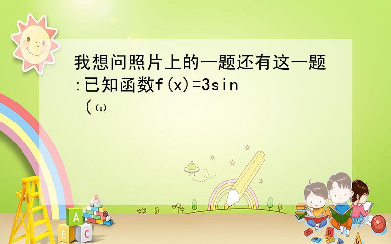 我想问照片上的一题还有这一题:已知函数f(x)=3sin (ω