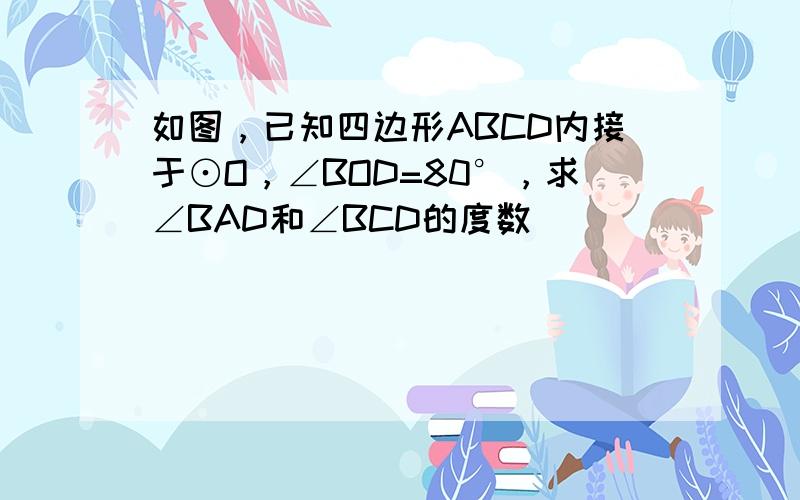 如图，已知四边形ABCD内接于⊙O，∠BOD=80°，求∠BAD和∠BCD的度数．