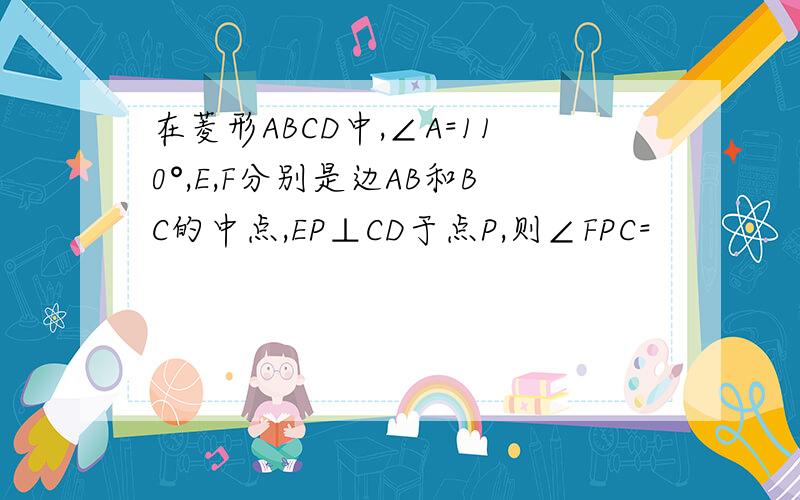 在菱形ABCD中,∠A=110°,E,F分别是边AB和BC的中点,EP⊥CD于点P,则∠FPC=