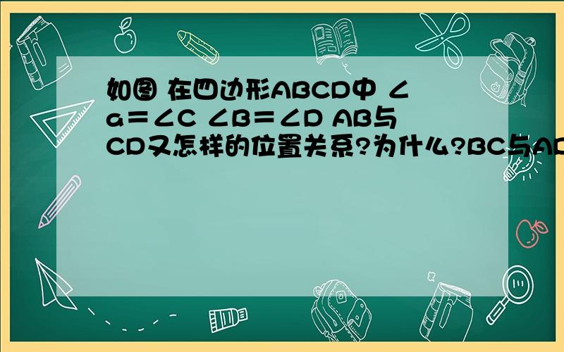 如图 在四边形ABCD中 ∠a＝∠C ∠B＝∠D AB与CD又怎样的位置关系?为什么?BC与AD呢