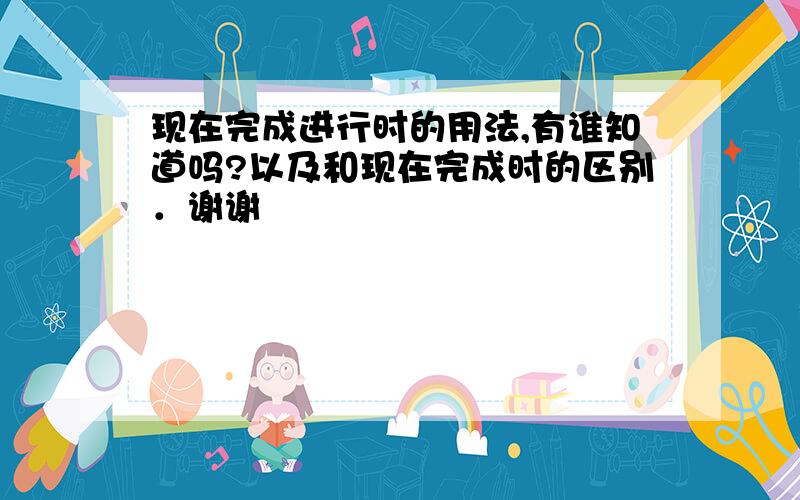 现在完成进行时的用法,有谁知道吗?以及和现在完成时的区别．谢谢