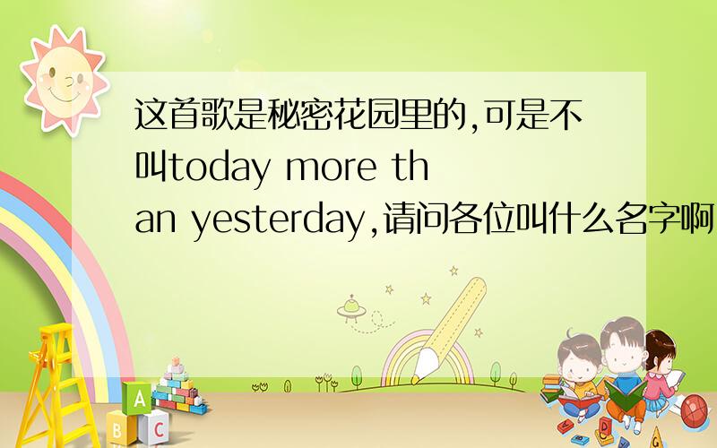 这首歌是秘密花园里的,可是不叫today more than yesterday,请问各位叫什么名字啊