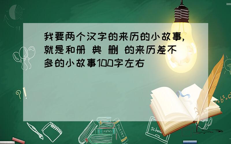 我要两个汉字的来历的小故事,就是和册 典 删 的来历差不多的小故事100字左右