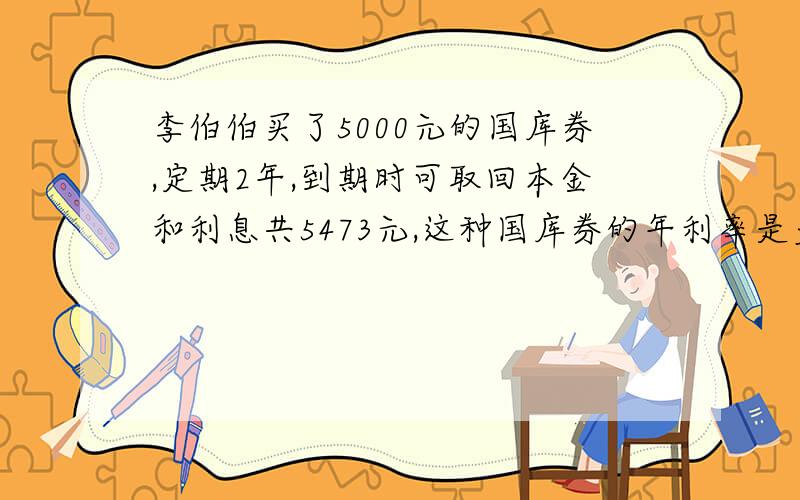 李伯伯买了5000元的国库券,定期2年,到期时可取回本金和利息共5473元,这种国库券的年利率是多少?