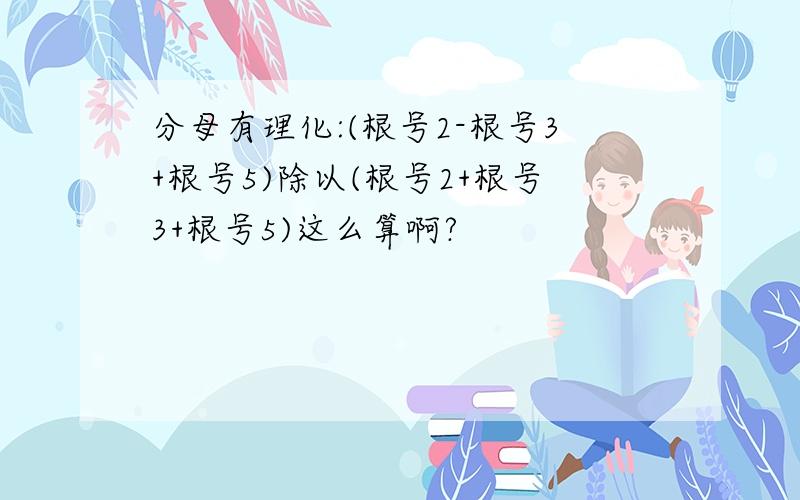 分母有理化:(根号2-根号3+根号5)除以(根号2+根号3+根号5)这么算啊?