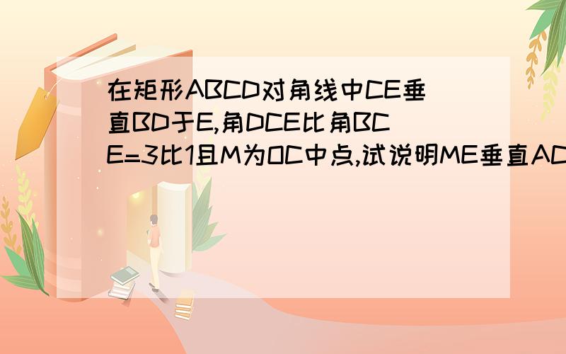 在矩形ABCD对角线中CE垂直BD于E,角DCE比角BCE=3比1且M为OC中点,试说明ME垂直AC.