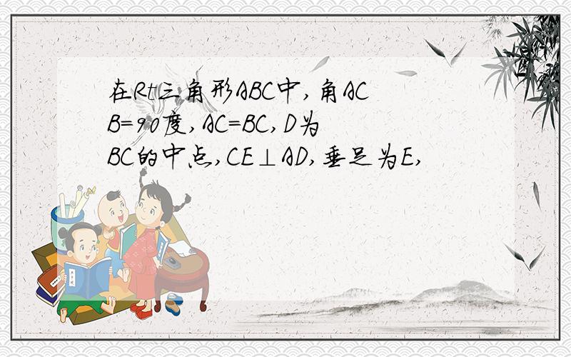 在Rt三角形ABC中,角ACB=90度,AC=BC,D为BC的中点,CE⊥AD,垂足为E,