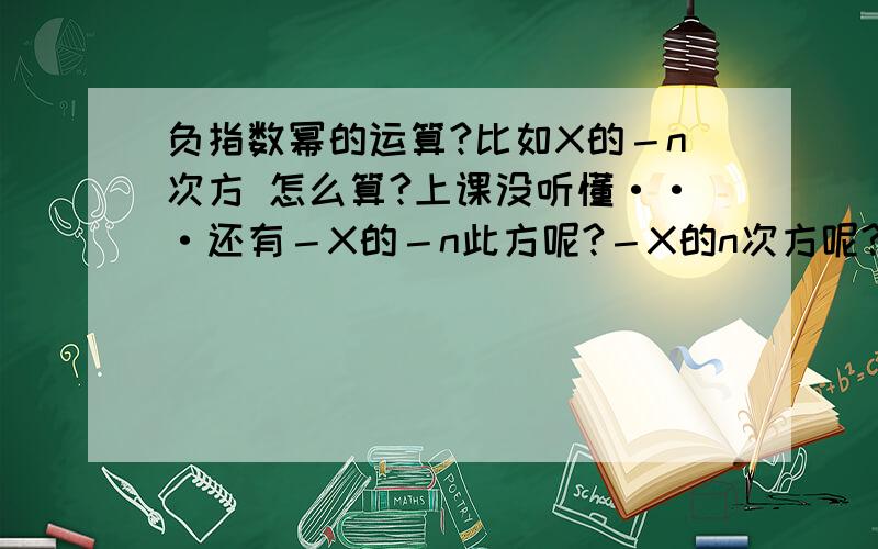 负指数幂的运算?比如X的－n次方 怎么算?上课没听懂···还有－X的－n此方呢?－X的n次方呢?帮我讲讲吧 !谢谢了~