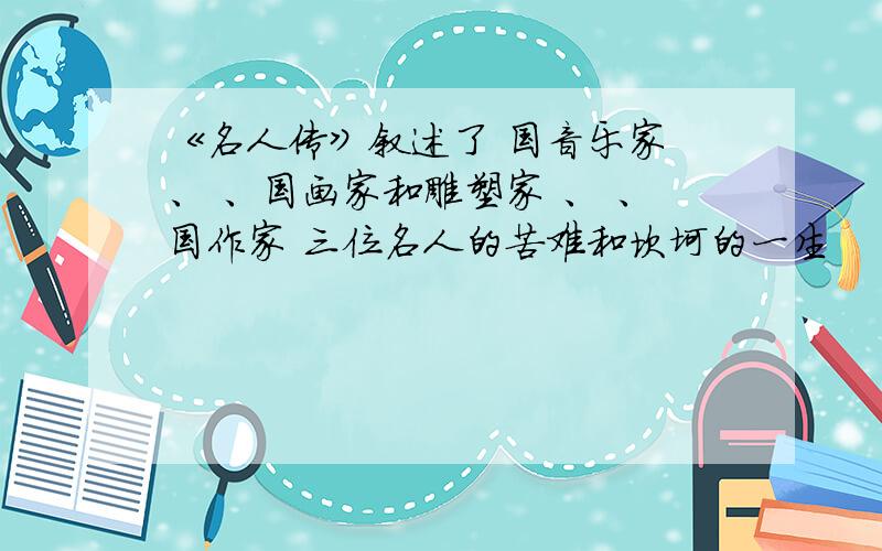 《名人传》叙述了 国音乐家 、 、国画家和雕塑家 、 、国作家 三位名人的苦难和坎坷的一生