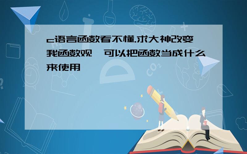 c语言函数看不懂.求大神改变我函数观,可以把函数当成什么来使用