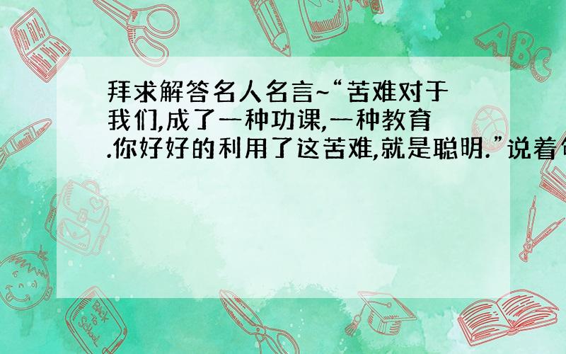 拜求解答名人名言~“苦难对于我们,成了一种功课,一种教育.你好好的利用了这苦难,就是聪明.”说着句话的中国作家是?A.梁