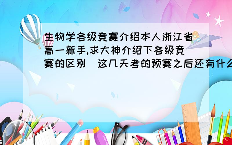 生物学各级竞赛介绍本人浙江省高一新手,求大神介绍下各级竞赛的区别（这几天考的预赛之后还有什么?）,以及奖项的含金量,