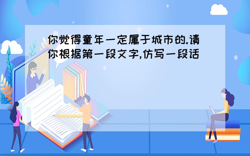 你觉得童年一定属于城市的.请你根据第一段文字,仿写一段话