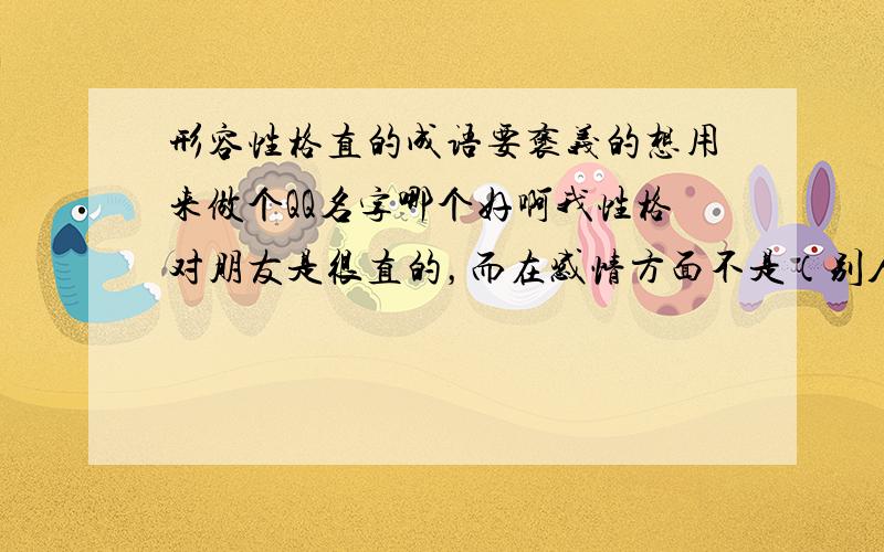 形容性格直的成语要褒义的想用来做个QQ名字哪个好啊我性格对朋友是很直的，而在感情方面不是（别人说的）叫什么好听名字？