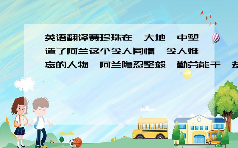 英语翻译赛珍珠在《大地》中塑造了阿兰这个令人同情、令人难忘的人物,阿兰隐忍坚毅、勤劳能干,却活在自卑和封建的阴影中,对什