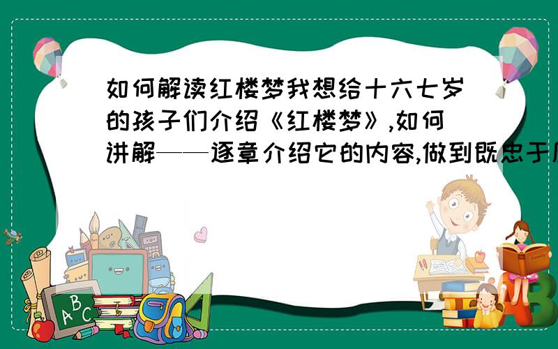 如何解读红楼梦我想给十六七岁的孩子们介绍《红楼梦》,如何讲解——逐章介绍它的内容,做到既忠于原著有通俗易懂?