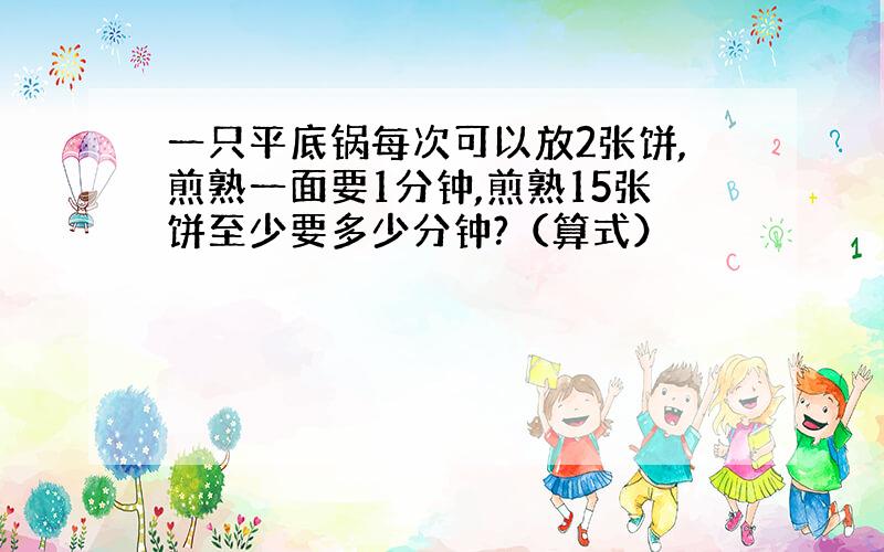 一只平底锅每次可以放2张饼,煎熟一面要1分钟,煎熟15张饼至少要多少分钟?（算式）