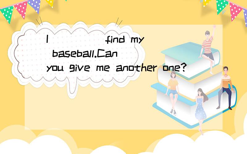 I ____ find my baseball.Can you give me another one?